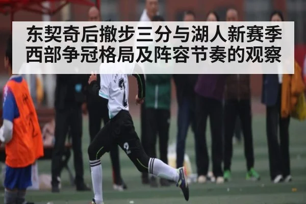 东契奇后撤步三分与湖人新赛季西部争冠格局及阵容节奏的观察